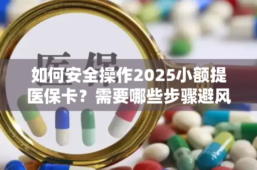 如何安全操作2025小额提医保卡？需要哪些步骤避风险？